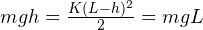 mgh = \frac{K(L-h)^2}{2} = mgL